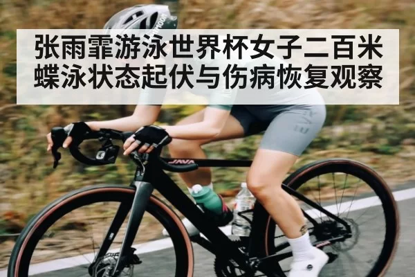 张雨霏游泳世界杯女子二百米蝶泳状态起伏与伤病恢复观察