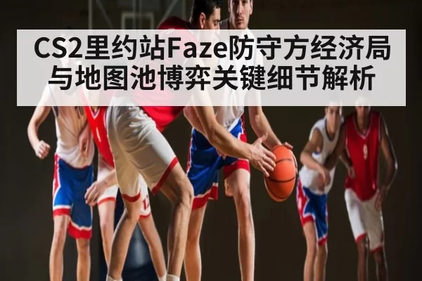 CS2里约站Faze防守方经济局与地图池博弈关键细节解析